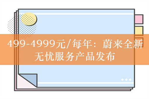 499-4999元/每年：蔚来全新无忧服务产品发布