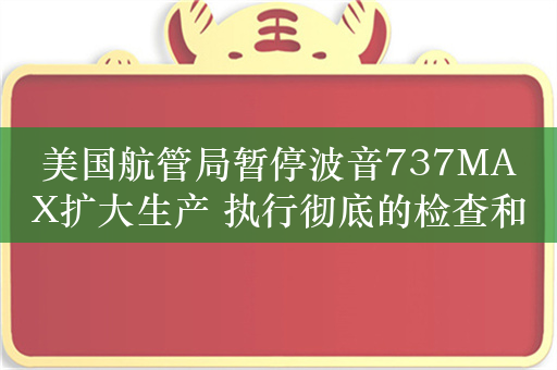 美国航管局暂停波音737MAX扩大生产 执行彻底的检查和维护程序