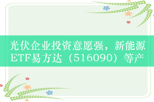 光伏企业投资意愿强，新能源ETF易方达（516090）等产品把握光伏产业投资机遇