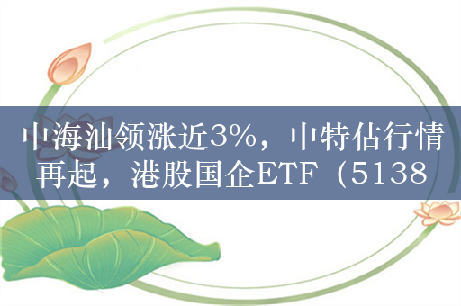 中海油领涨近3%，中特估行情再起，港股国企ETF（513810）或持续受益