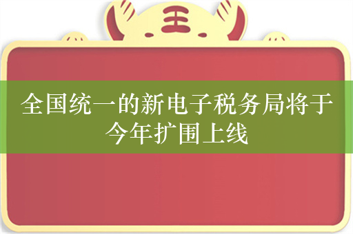 全国统一的新电子税务局将于今年扩围上线