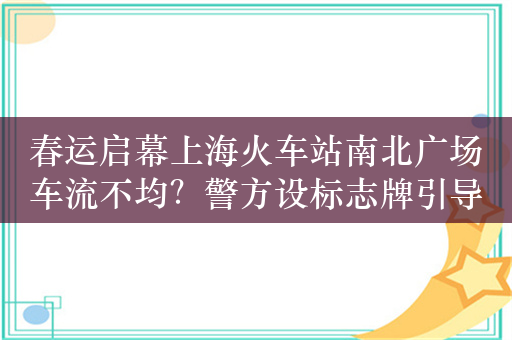 春运启幕上海火车站南北广场车流不均？警方设标志牌引导从北广场进站