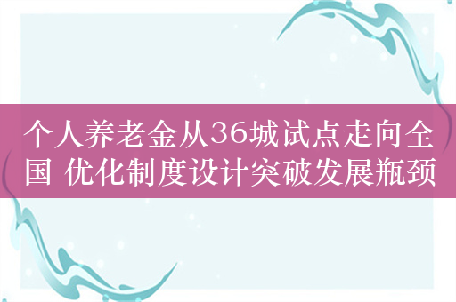 个人养老金从36城试点走向全国 优化制度设计突破发展瓶颈