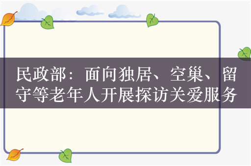 民政部：面向独居、空巢、留守等老年人开展探访关爱服务