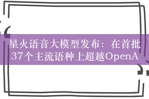 星火语音大模型发布：在首批37个主流语种上超越OpenAI