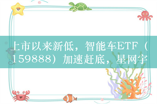 上市以来新低，智能车ETF（159888）加速赶底，星网宇达跌停