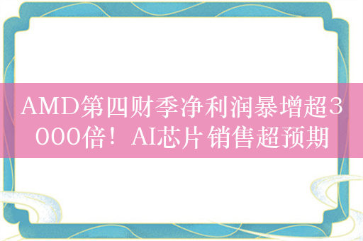 AMD第四财季净利润暴增超3000倍！AI芯片销售超预期