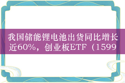 我国储能锂电池出货同比增长近60%，创业板ETF（159915）等产品助力布局板块龙头