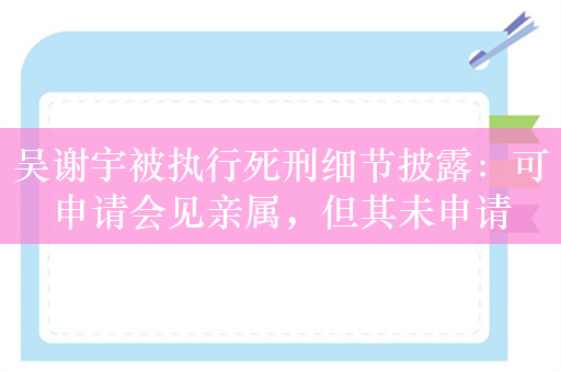 吴谢宇被执行死刑细节披露：可申请会见亲属，但其未申请