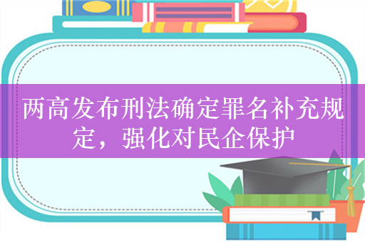 两高发布刑法确定罪名补充规定，强化对民企保护