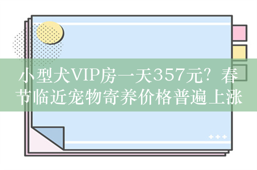 小型犬VIP房一天357元？春节临近宠物寄养价格普遍上涨