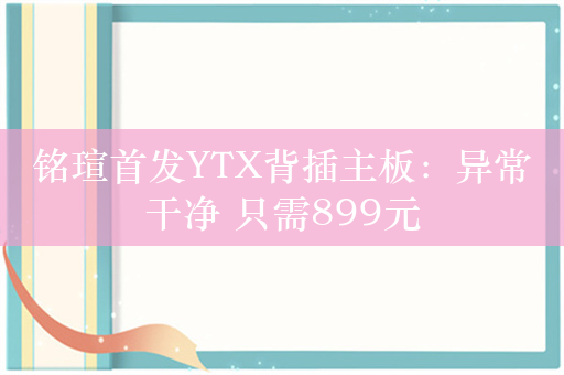 铭瑄首发YTX背插主板：异常干净 只需899元