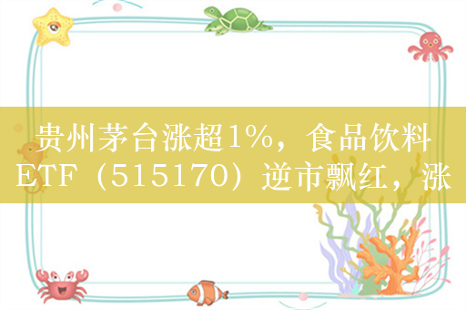 贵州茅台涨超1%，食品饮料ETF（515170）逆市飘红，涨1.05%