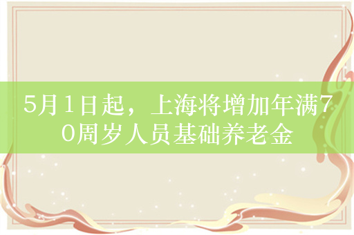 5月1日起，上海将增加年满70周岁人员基础养老金