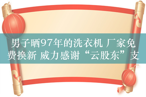 男子晒97年的洗衣机 厂家免费换新 威力感谢“云股东”支持