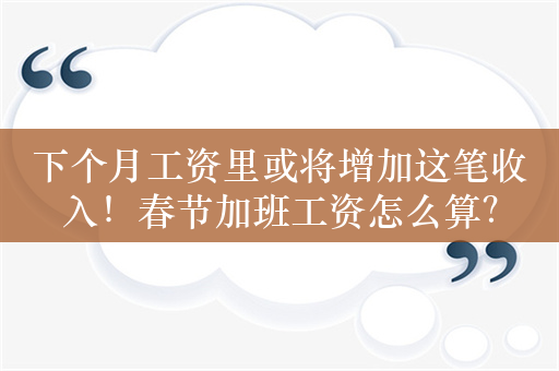 下个月工资里或将增加这笔收入！春节加班工资怎么算？