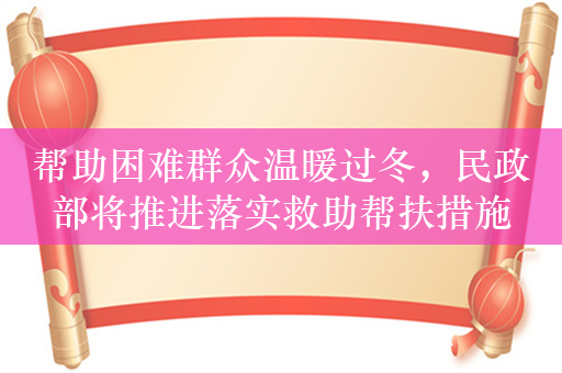 帮助困难群众温暖过冬，民政部将推进落实救助帮扶措施