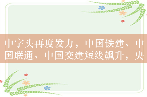 中字头再度发力，中国铁建、中国联通、中国交建短线飙升，央企共赢ETF（517090）涨超0.3%，盘中溢价交易