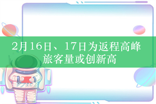 2月16日、17日为返程高峰  旅客量或创新高