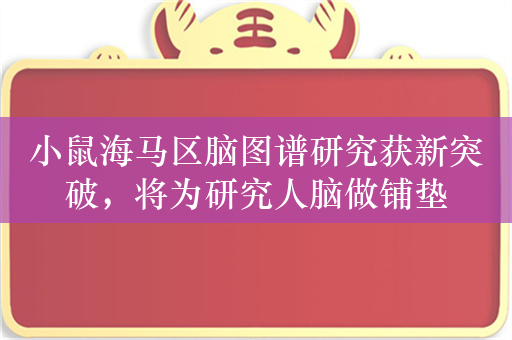 小鼠海马区脑图谱研究获新突破，将为研究人脑做铺垫