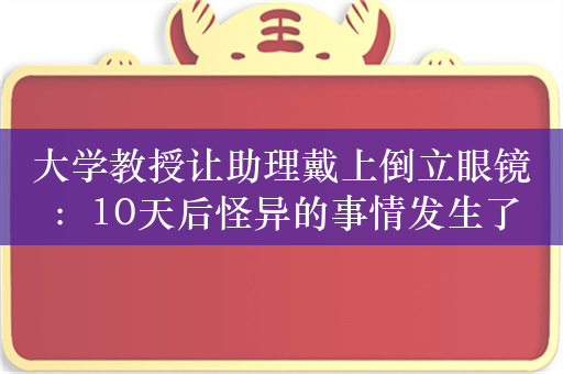 大学教授让助理戴上倒立眼镜：10天后怪异的事情发生了