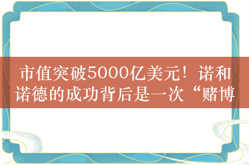 市值突破5000亿美元！诺和诺德的成功背后是一次“赌博式”决策