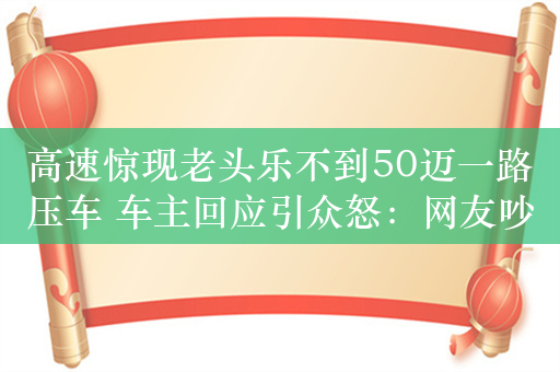 高速惊现老头乐不到50迈一路压车 车主回应引众怒：网友吵翻为何不重罚只教育