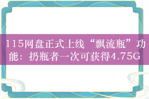 115网盘正式上线“飘流瓶”功能：扔瓶者一次可获得4.75G空间