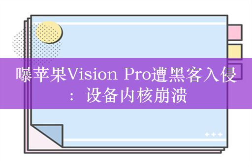 曝苹果Vision Pro遭黑客入侵：设备内核崩溃