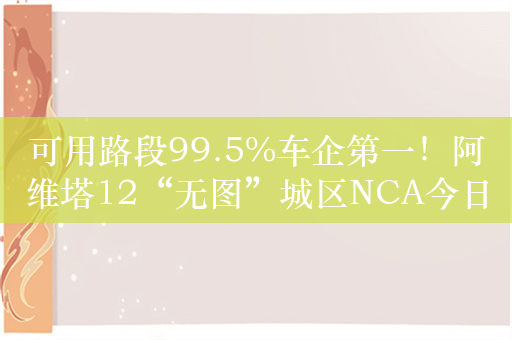 可用路段99.5%车企第一！阿维塔12“无图”城区NCA今日起全国都能开