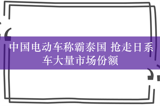 中国电动车称霸泰国 抢走日系车大量市场份额