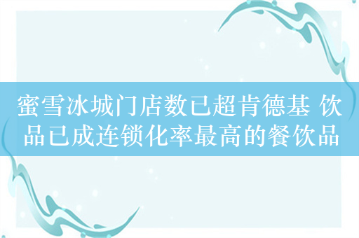 蜜雪冰城门店数已超肯德基 饮品已成连锁化率最高的餐饮品类