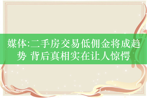 媒体:二手房交易低佣金将成趋势 背后真相实在让人惊愕