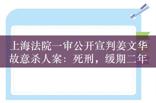 上海法院一审公开宣判姜文华故意杀人案：死刑，缓期二年执行，限制减刑