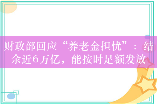 财政部回应“养老金担忧”：结余近6万亿，能按时足额发放
