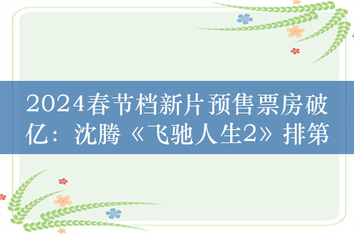 2024春节档新片预售票房破亿：沈腾《飞驰人生2》排第一