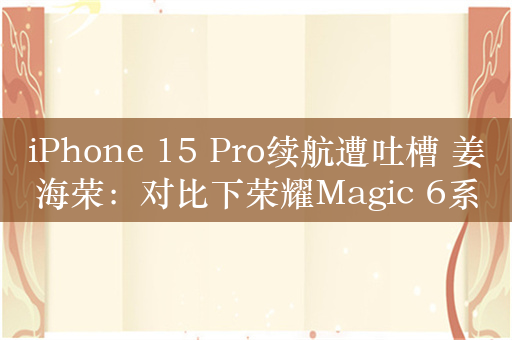 iPhone 15 Pro续航遭吐槽 姜海荣：对比下荣耀Magic 6系列低温续航有明显优势