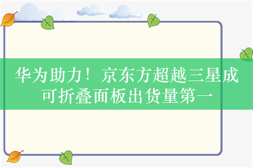 华为助力！京东方超越三星成可折叠面板出货量第一