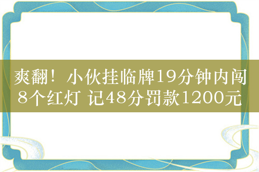 爽翻！小伙挂临牌19分钟内闯8个红灯 记48分罚款1200元：官方科普临牌意义