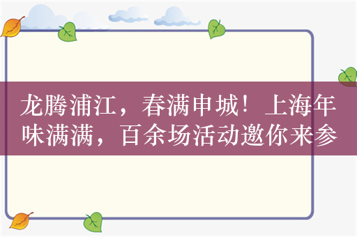 龙腾浦江，春满申城！上海年味满满，百余场活动邀你来参与