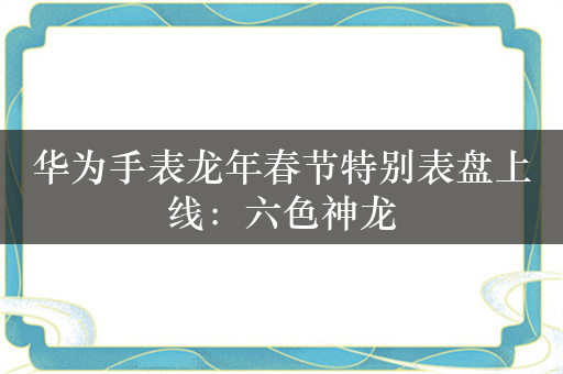 华为手表龙年春节特别表盘上线：六色神龙