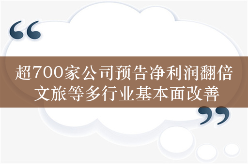 超700家公司预告净利润翻倍 文旅等多行业基本面改善