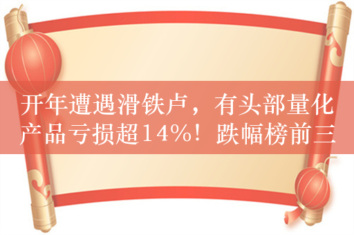 开年遭遇滑铁卢，有头部量化产品亏损超14%！跌幅榜前三十林园旗下产品占据13只