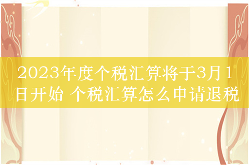 2023年度个税汇算将于3月1日开始 个税汇算怎么申请退税？