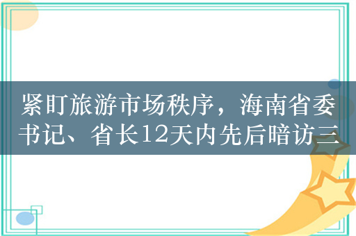 紧盯旅游市场秩序，海南省委书记、省长12天内先后暗访三亚