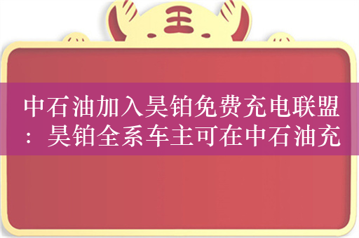 中石油加入昊铂免费充电联盟：昊铂全系车主可在中石油充电站终身免费充电