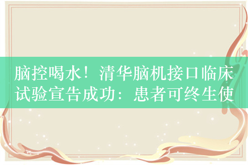 脑控喝水！清华脑机接口临床试验宣告成功：患者可终生使用