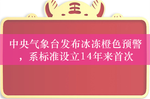 中央气象台发布冰冻橙色预警，系标准设立14年来首次