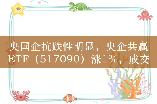 央国企抗跌性明显，央企共赢ETF（517090）涨1%，成交额超6000万元