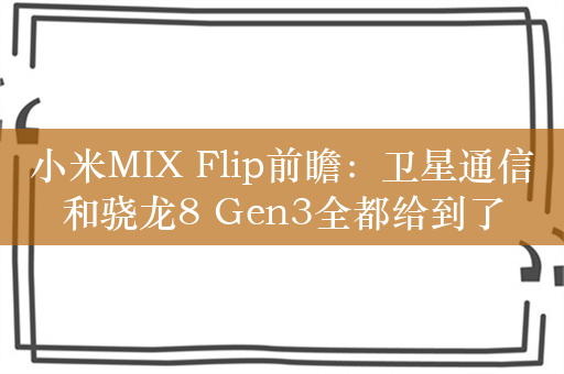 小米MIX Flip前瞻：卫星通信和骁龙8 Gen3全都给到了